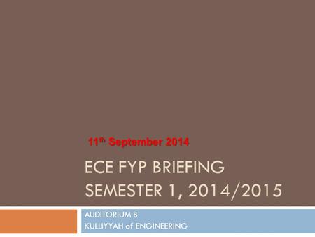 ECE FYP BRIEFING SEMESTER 1, 2014/2015 AUDITORIUM B KULLIYYAH of ENGINEERING 11 th September 2014.
