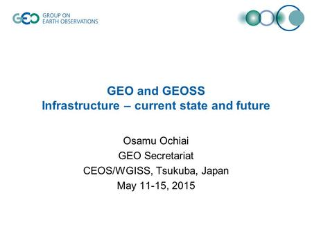 GEO and GEOSS Infrastructure – current state and future Osamu Ochiai GEO Secretariat CEOS/WGISS, Tsukuba, Japan May 11-15, 2015.