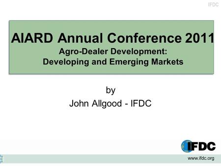 IFDC AIARD Annual Conference 2011 Agro-Dealer Development: Developing and Emerging Markets by John Allgood - IFDC.