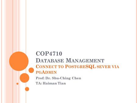 COP4710 D ATABASE M ANAGEMENT C ONNECT TO P OSTGRE SQL SEVER VIA PG A DMIN Prof: Dr. Shu-Ching Chen TA: Haiman Tian.