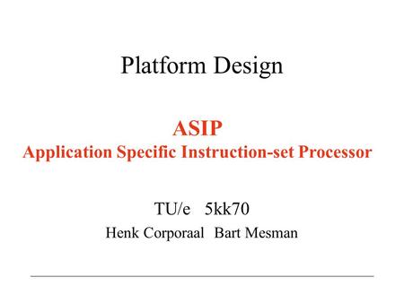 Platform Design TU/e 5kk70 Henk Corporaal Bart Mesman ASIP Application Specific Instruction-set Processor.