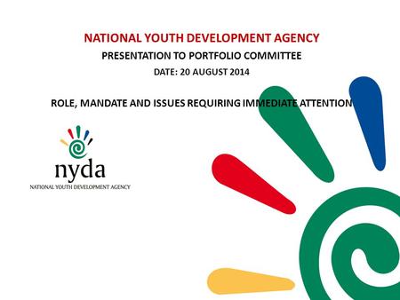 NATIONAL YOUTH DEVELOPMENT AGENCY PRESENTATION TO PORTFOLIO COMMITTEE DATE: 20 AUGUST 2014 ROLE, MANDATE AND ISSUES REQUIRING IMMEDIATE ATTENTION.