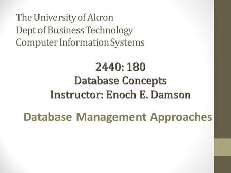 The University of Akron Dept of Business Technology Computer Information Systems Database Management Approaches 2440: 180 Database Concepts Instructor: