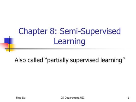 Bing LiuCS Department, UIC1 Chapter 8: Semi-Supervised Learning Also called “partially supervised learning”