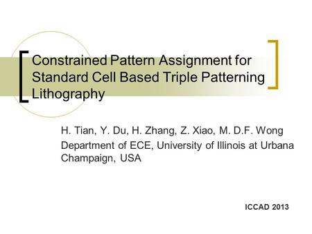 Constrained Pattern Assignment for Standard Cell Based Triple Patterning Lithography H. Tian, Y. Du, H. Zhang, Z. Xiao, M. D.F. Wong Department of ECE,