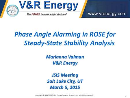 Phase Angle Alarming in ROSE for Steady-State Stability Analysis Marianna Vaiman V&R Energy JSIS Meeting Salt Lake City, UT March 5, 2015 1 Copyright ©