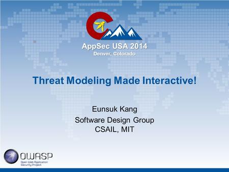 AppSec USA 2014 Denver, Colorado Threat Modeling Made Interactive! Eunsuk Kang Software Design Group CSAIL, MIT.