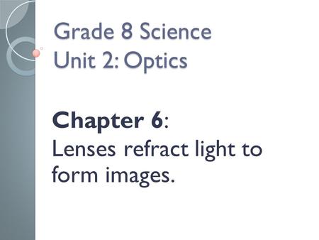 Grade 8 Science Unit 2: Optics Chapter 6: Lenses refract light to form images.