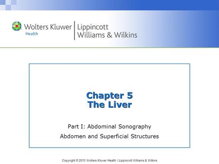 Copyright © 2013 Wolters Kluwer Health | Lippincott Williams & Wilkins Chapter 5 The Liver Part I: Abdominal Sonography Abdomen and Superficial Structures.