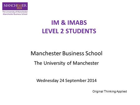 Manchester Business School The University of Manchester Wednesday 24 September 2014 IM & IMABS LEVEL 2 STUDENTS Original Thinking Applied.