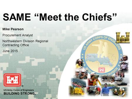 US Army Corps of Engineers BUILDING STRONG ® SAME “Meet the Chiefs” Mike Pearson Procurement Analyst Northwestern Division Regional Contracting Office.