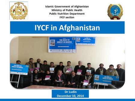 IYCF in Afghanistan Islamic Government of Afghanistan Ministry of Public Health Public Nutrition Department IYCF section Dr Ludin December 10, 2014.