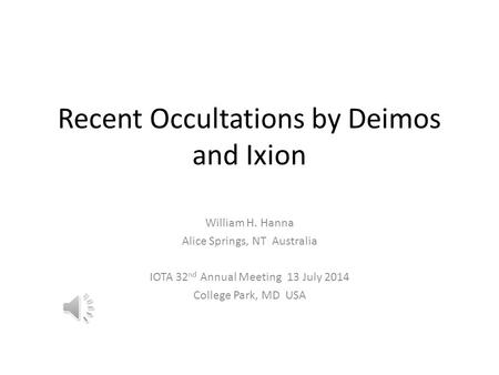 Recent Occultations by Deimos and Ixion William H. Hanna Alice Springs, NT Australia IOTA 32 nd Annual Meeting 13 July 2014 College Park, MD USA.