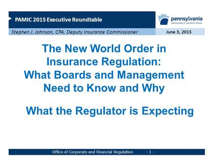 PAMIC 2015 Executive Roundtable June 3, 2015 Stephen J. Johnson, CPA, Deputy Insurance Commissioner Office of Corporate and Financial Regulation - 1 -