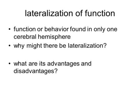 Lateralization of function function or behavior found in only one cerebral hemisphere why might there be lateralization? what are its advantages and disadvantages?