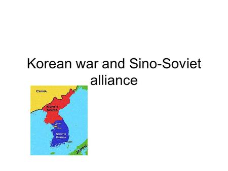 Korean war and Sino-Soviet alliance. The course of events Korea was divided into two zones of occupation –Soviet in the north part with Kim Il – Sung.