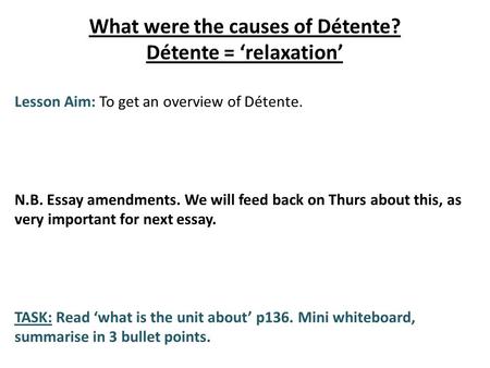 What were the causes of Détente? Détente = ‘relaxation’ Lesson Aim: To get an overview of Détente. N.B. Essay amendments. We will feed back on Thurs about.