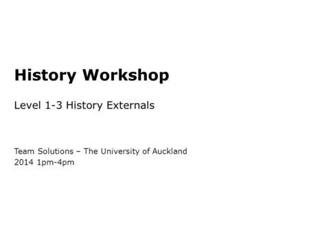 History Workshop Level 1-3 History Externals Team Solutions – The University of Auckland 2014 1pm-4pm.