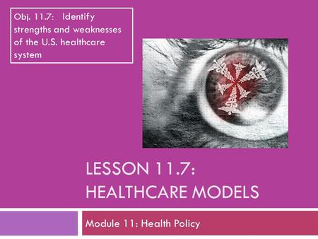 LESSON 11.7: HEALTHCARE MODELS Module 11: Health Policy Obj. 11.7: Identify strengths and weaknesses of the U.S. healthcare system.