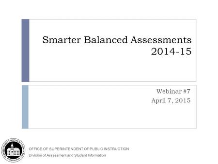 OFFICE OF SUPERINTENDENT OF PUBLIC INSTRUCTION Division of Assessment and Student Information Smarter Balanced Assessments 2014-15 Webinar #7 April 7,