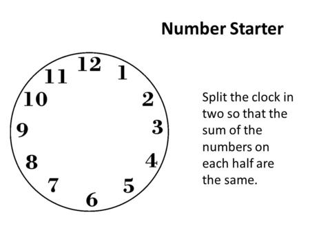 Number Starter Split the clock in two so that the sum of the numbers on each half are the same.