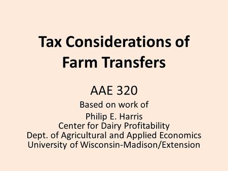 Tax Considerations of Farm Transfers AAE 320 Based on work of Philip E. Harris Center for Dairy Profitability Dept. of Agricultural and Applied Economics.