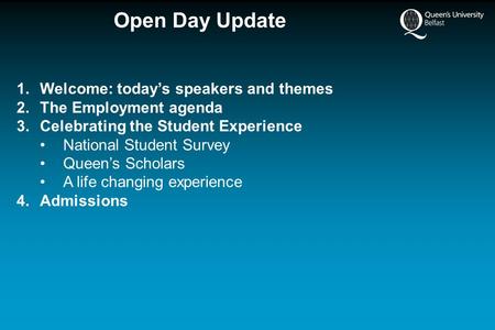 Open Day Update 1.Welcome: today’s speakers and themes 2.The Employment agenda 3.Celebrating the Student Experience National Student Survey Queen’s Scholars.