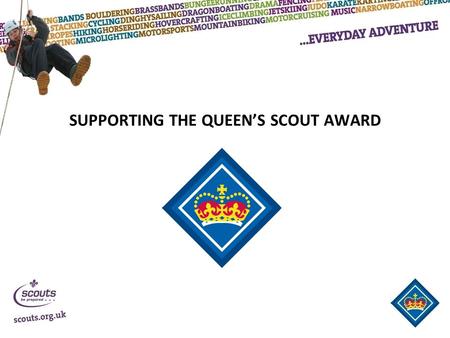 SUPPORTING THE QUEEN’S SCOUT AWARD. AIM & OBJECTIVES To enable adults to support Explorer Scouts and Scout Network members through the completion of their.