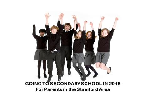 GOING TO SECONDARY SCHOOL Information for parents in and around Spalding GOING TO SECONDARY SCHOOL IN 2015 For Parents in the Stamford Area.
