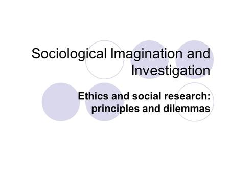 Sociological Imagination and Investigation Ethics and social research: principles and dilemmas.