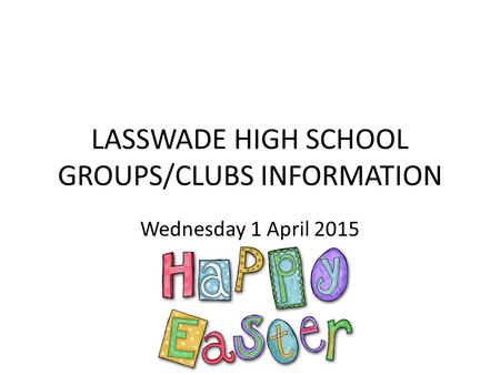 LASSWADE HIGH SCHOOL GROUPS/CLUBS INFORMATION Wednesday 1 April 2015.