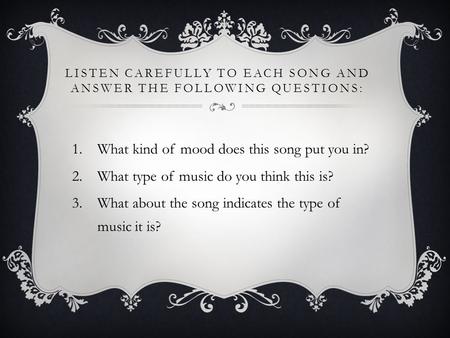 LISTEN CAREFULLY TO EACH SONG AND ANSWER THE FOLLOWING QUESTIONS: 1.What kind of mood does this song put you in? 2.What type of music do you think this.