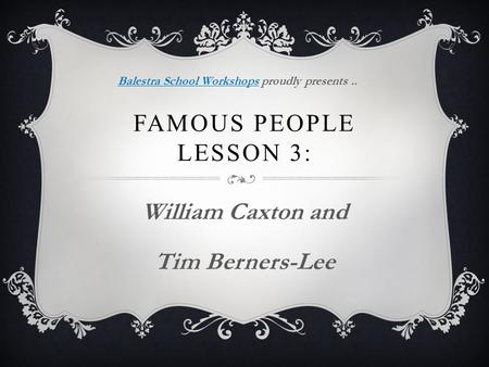 FAMOUS PEOPLE LESSON 3: William Caxton and Tim Berners-Lee Balestra School WorkshopsBalestra School Workshops proudly presents..