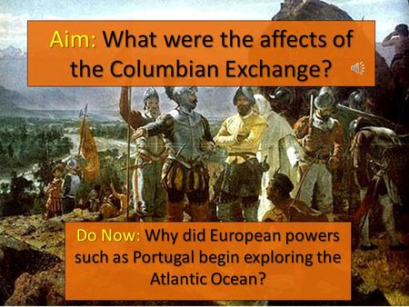 Aim: What were the affects of the Columbian Exchange? Do Now: Why did European powers such as Portugal begin exploring the Atlantic Ocean?