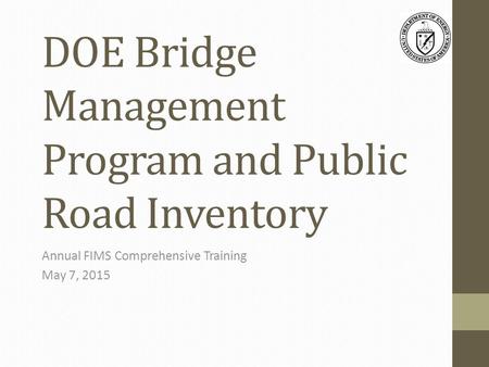 DOE Bridge Management Program and Public Road Inventory Annual FIMS Comprehensive Training May 7, 2015.