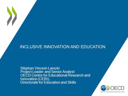 INCLUSIVE INNOVATION AND EDUCATION Stéphan Vincent-Lancrin Project Leader and Senior Analyst OECD Centre for Educational Research and Innovation (CERI),