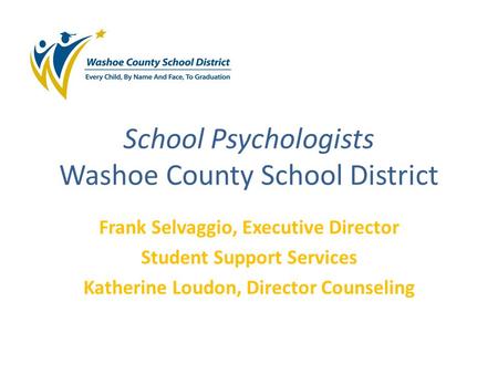 School Psychologists Washoe County School District Frank Selvaggio, Executive Director Student Support Services Katherine Loudon, Director Counseling.