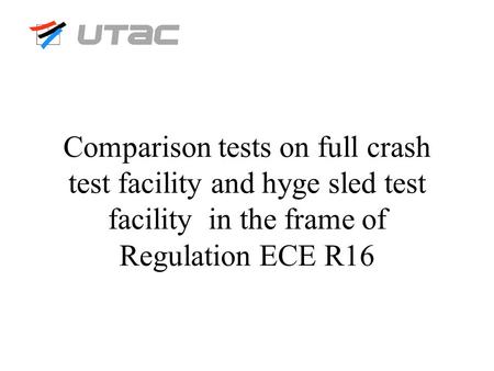 Utac Comparison tests on full crash test facility and hyge sled test facility in the frame of Regulation ECE R16.