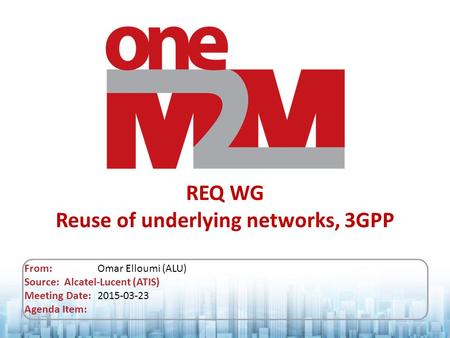 REQ WG Reuse of underlying networks, 3GPP From: Omar Elloumi (ALU) Source: Alcatel-Lucent (ATIS) Meeting Date: 2015-03-23 Agenda Item: