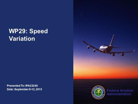 Federal Aviation Administration Presented To: IPACG/40 Date: September 8-12, 2015 WP29: Speed Variation.