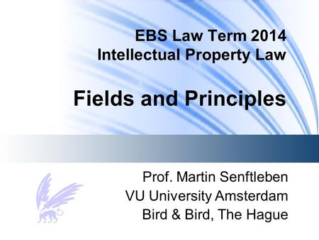 EBS Law Term 2014 Intellectual Property Law Fields and Principles Prof. Martin Senftleben VU University Amsterdam Bird & Bird, The Hague.