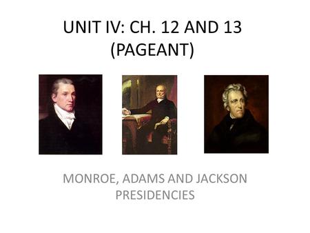UNIT IV: CH. 12 AND 13 (PAGEANT) MONROE, ADAMS AND JACKSON PRESIDENCIES.