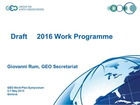 Draft 2016 Work Programme Giovanni Rum, GEO Secretariat GEO Work Plan Symposium 5-7 May 2015 Geneva.
