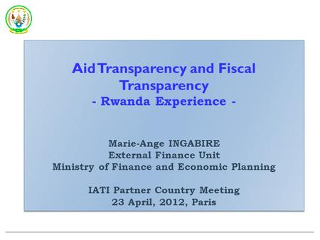 Aid Transparency and Fiscal Transparency - Rwanda Experience - Marie-Ange INGABIRE External Finance Unit Ministry of Finance and Economic Planning IATI.