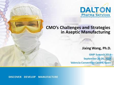 DISCOVER DEVELOP MANUFACTURE CMO’s Challenges and Strategies in Aseptic Manufacturing Jixing Wang, Ph.D. GMP Summit 2014 September 25-26, 2014 Valencia.