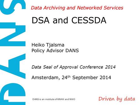 DANS is an institute of KNAW and NWO Data Archiving and Networked Services DSA and CESSDA Heiko Tjalsma Policy Advisor DANS Data Seal of Approval Conference.