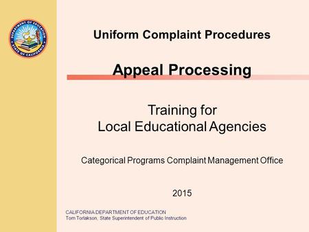 CALIFORNIA DEPARTMENT OF EDUCATION Tom Torlakson, State Superintendent of Public Instruction Uniform Complaint Procedures Appeal Processing Training for.