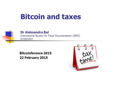 Bitcoin and taxes Dr Aleksandra Bal International Bureau for Fiscal Documentation (IBFD) Amsterdam Bitcoinference 2015 22 February 2015.