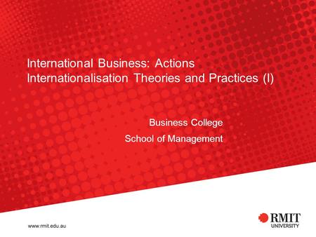 International Business: Actions Internationalisation Theories and Practices (I) Business College School of Management.