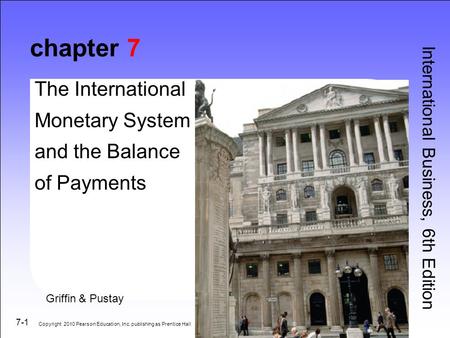 7-1 chapter 7 The International Monetary System and the Balance of Payments International Business, 6th Edition Griffin & Pustay Copyright 2010 Pearson.